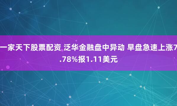 一家天下股票配资 泛华金融盘中异动 早盘急速上涨7.78%报1.11美元