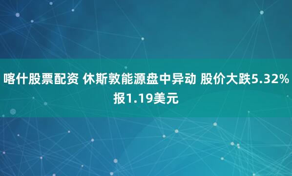 喀什股票配资 休斯敦能源盘中异动 股价大跌5.32%报1.19美元