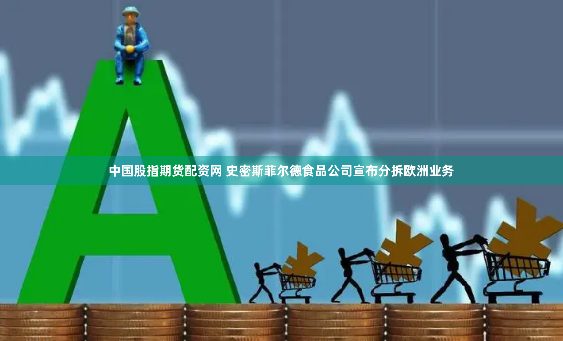 中国股指期货配资网 史密斯菲尔德食品公司宣布分拆欧洲业务