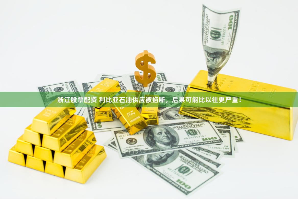 浙江股票配资 利比亚石油供应被掐断，后果可能比以往更严重！