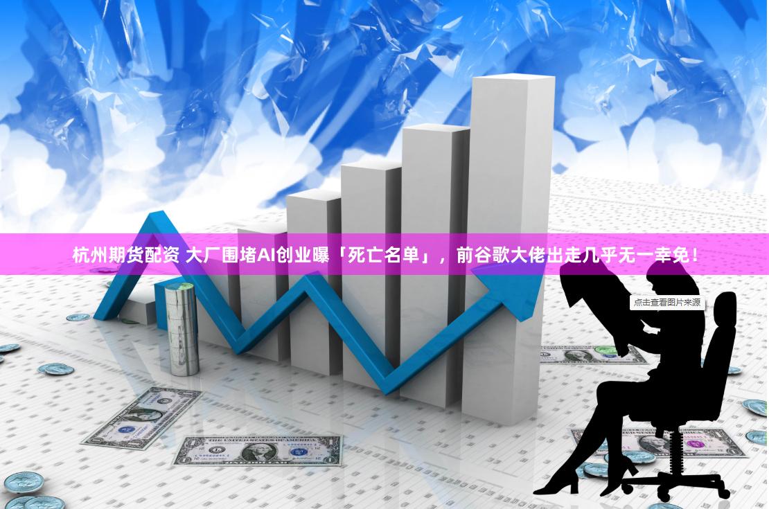 杭州期货配资 大厂围堵AI创业曝「死亡名单」，前谷歌大佬出走几乎无一幸免！