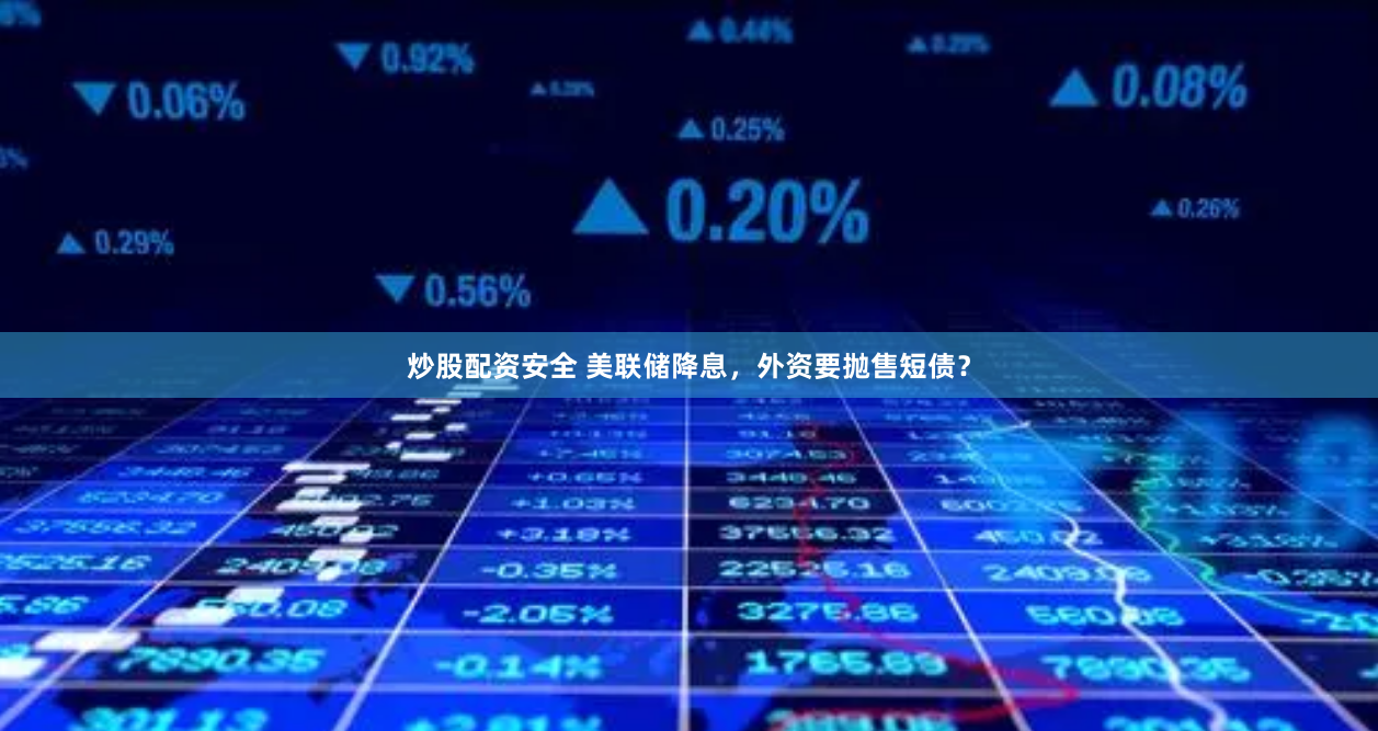 炒股配资安全 美联储降息，外资要抛售短债？