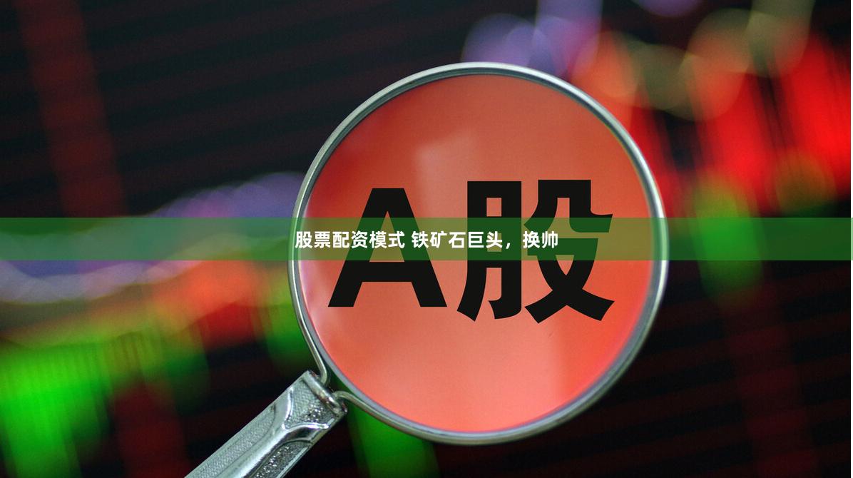 股票配资模式 铁矿石巨头，换帅