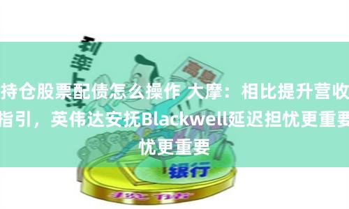 持仓股票配债怎么操作 大摩：相比提升营收指引，英伟达安抚Blackwell延迟担忧更重要