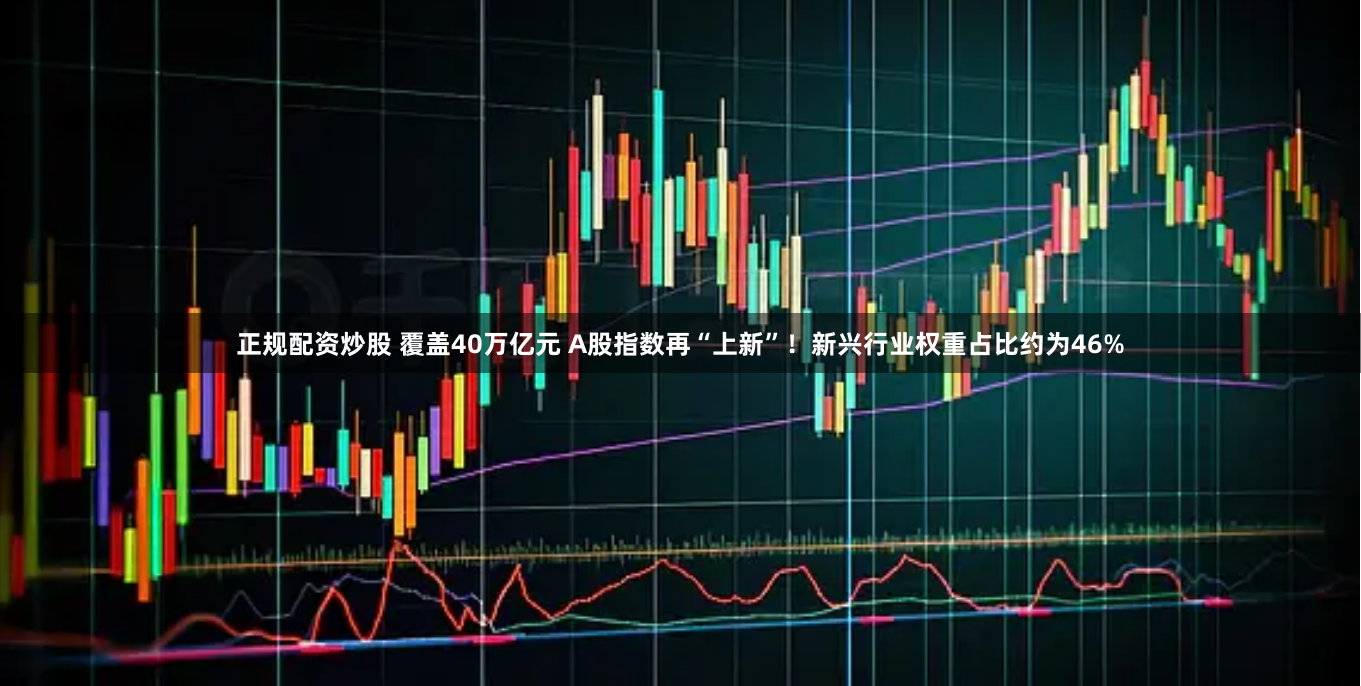 正规配资炒股 覆盖40万亿元 A股指数再“上新”！新兴行业权重占比约为46%
