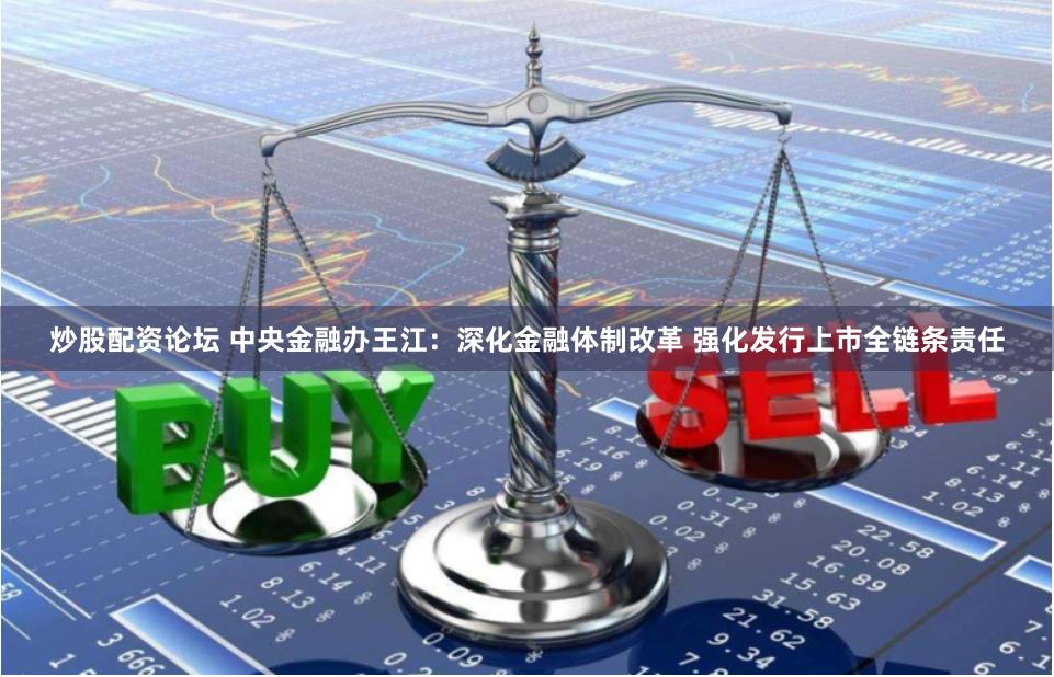 炒股配资论坛 中央金融办王江：深化金融体制改革 强化发行上市全链条责任