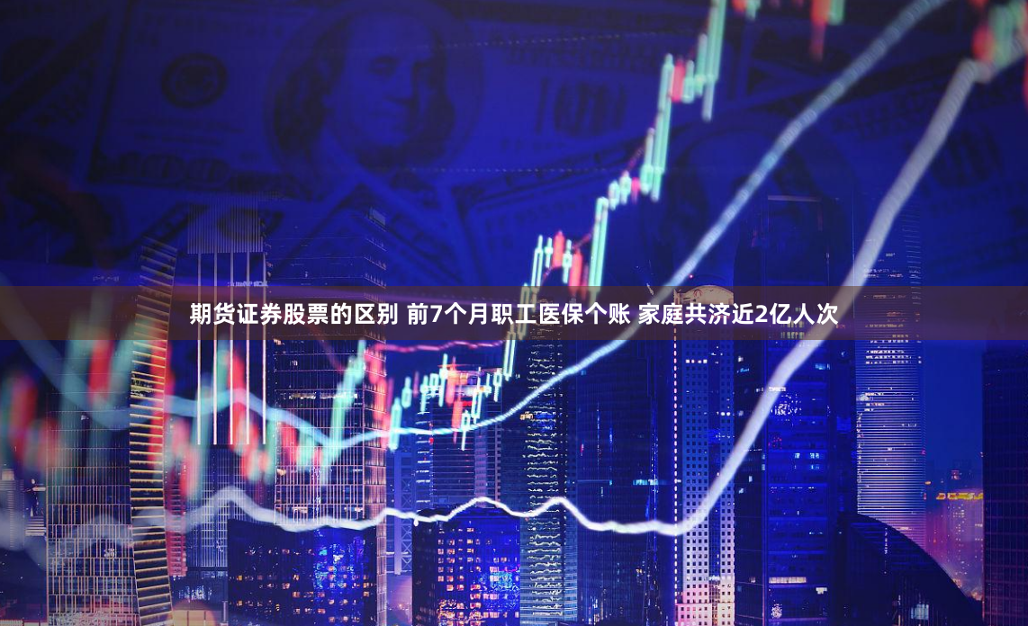 期货证券股票的区别 前7个月职工医保个账 家庭共济近2亿人次