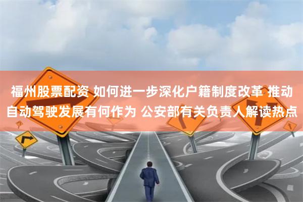 福州股票配资 如何进一步深化户籍制度改革 推动自动驾驶发展有何作为 公安部有关负责人解读热点