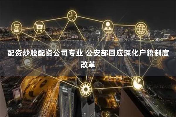 配资炒股配资公司专业 公安部回应深化户籍制度改革