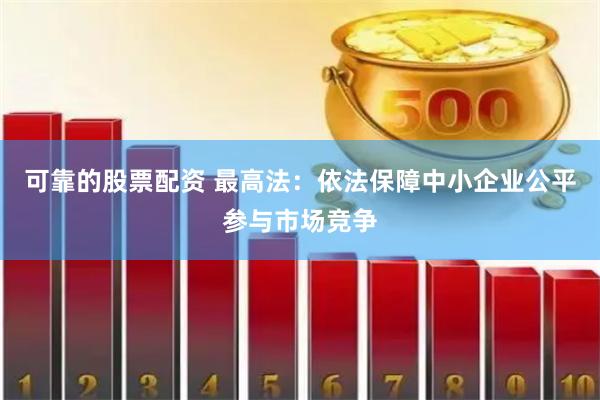 可靠的股票配资 最高法：依法保障中小企业公平参与市场竞争