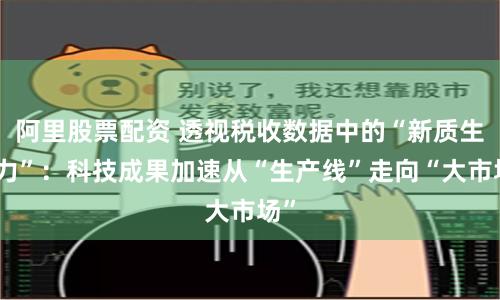 阿里股票配资 透视税收数据中的“新质生产力”：科技成果加速从“生产线”走向“大市场”