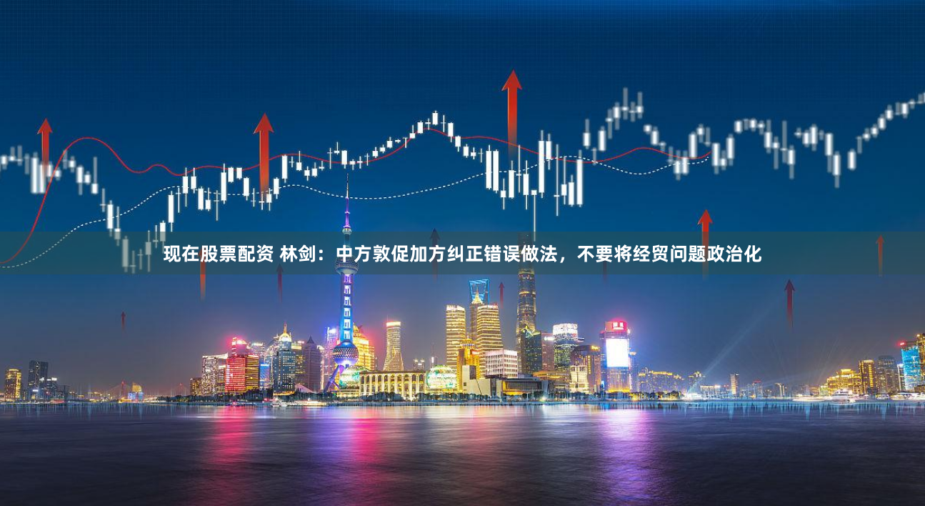 现在股票配资 林剑：中方敦促加方纠正错误做法，不要将经贸问题政治化