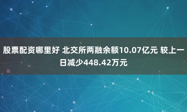股票配资哪里好 北交所两融余额10.07亿元 较上一日减少448.42万元