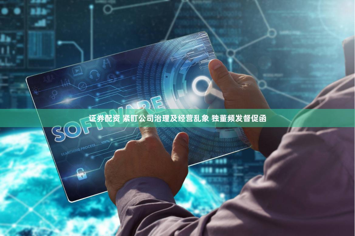证券配资 紧盯公司治理及经营乱象 独董频发督促函
