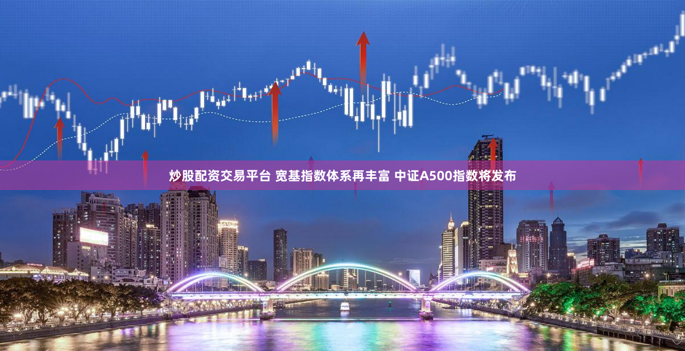 炒股配资交易平台 宽基指数体系再丰富 中证A500指数将发布