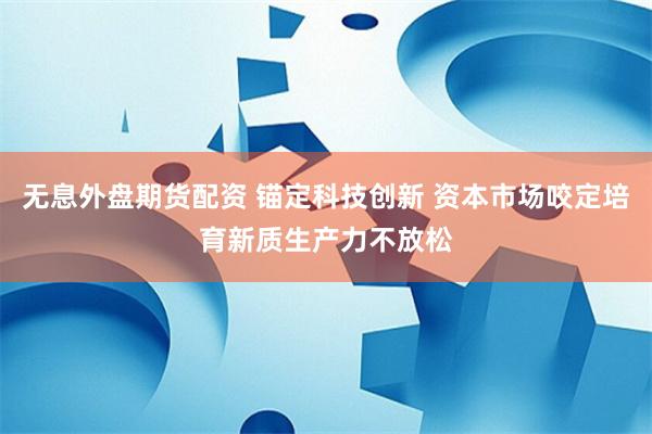 无息外盘期货配资 锚定科技创新 资本市场咬定培育新质生产力不放松