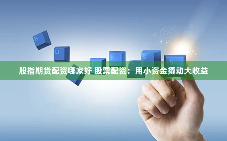 股指期货配资哪家好 股票配资：用小资金撬动大收益
