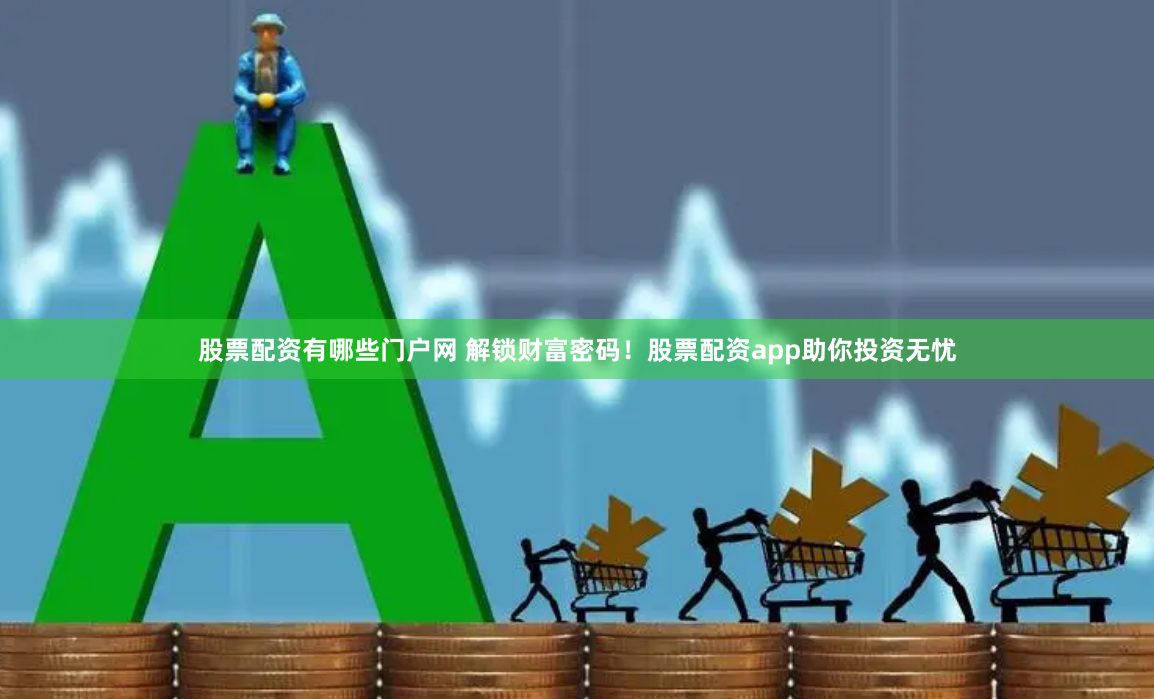 股票配资有哪些门户网 解锁财富密码！股票配资app助你投资无忧