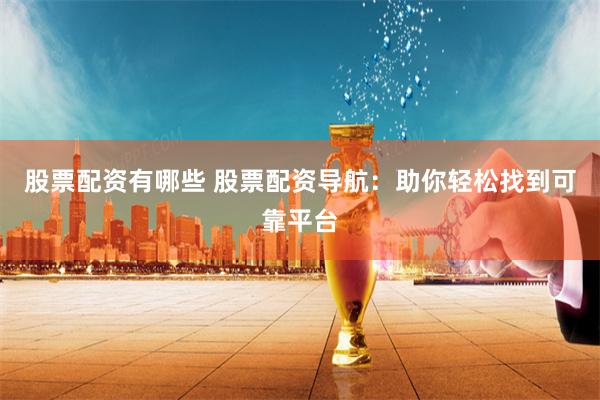 股票配资有哪些 股票配资导航：助你轻松找到可靠平台