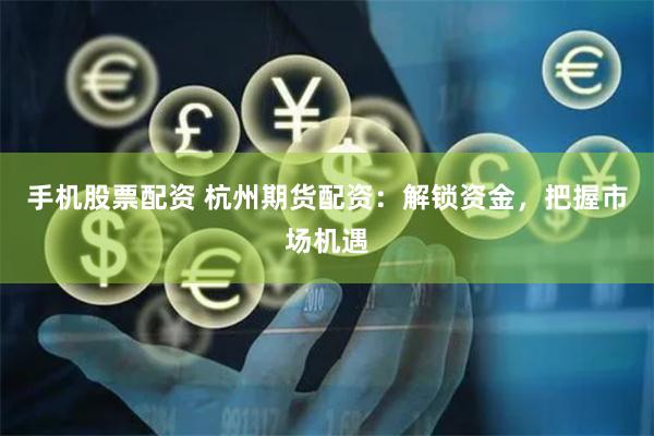 手机股票配资 杭州期货配资：解锁资金，把握市场机遇