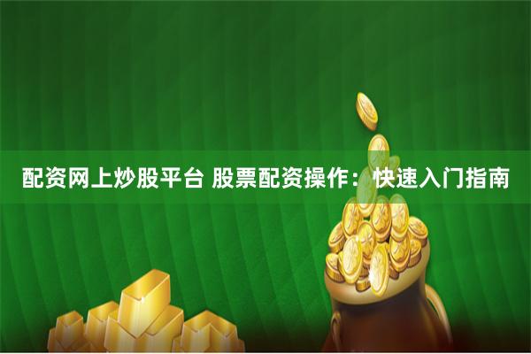 配资网上炒股平台 股票配资操作：快速入门指南