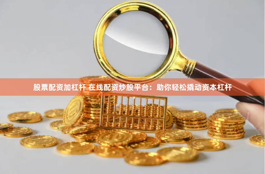 股票配资加杠杆 在线配资炒股平台：助你轻松撬动资本杠杆