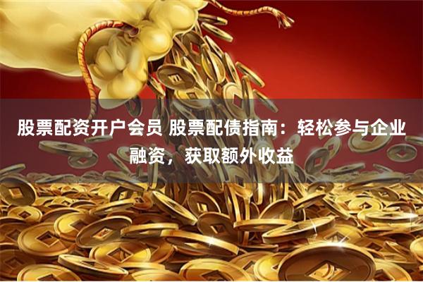 股票配资开户会员 股票配债指南：轻松参与企业融资，获取额外收益