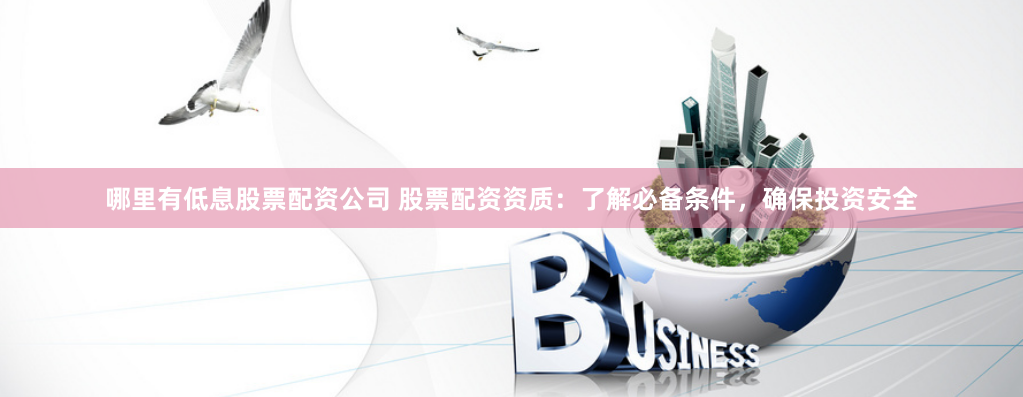哪里有低息股票配资公司 股票配资资质：了解必备条件，确保投资安全