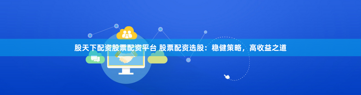 股天下配资股票配资平台 股票配资选股：稳健策略，高收益之道