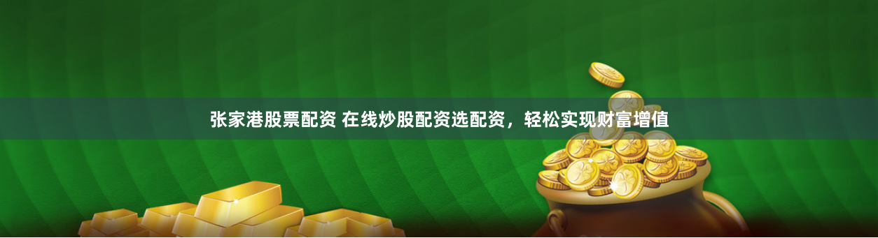 张家港股票配资 在线炒股配资选配资，轻松实现财富增值