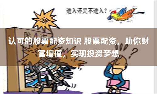 认可的股票配资知识 股票配资，助你财富增值，实现投资梦想