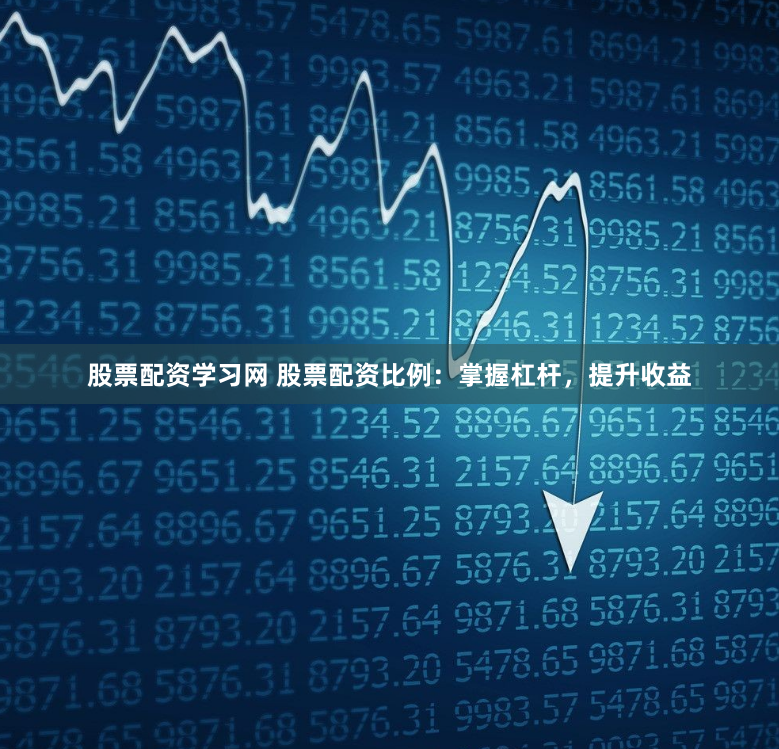 股票配资学习网 股票配资比例：掌握杠杆，提升收益