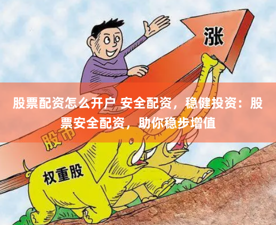 股票配资怎么开户 安全配资，稳健投资：股票安全配资，助你稳步增值