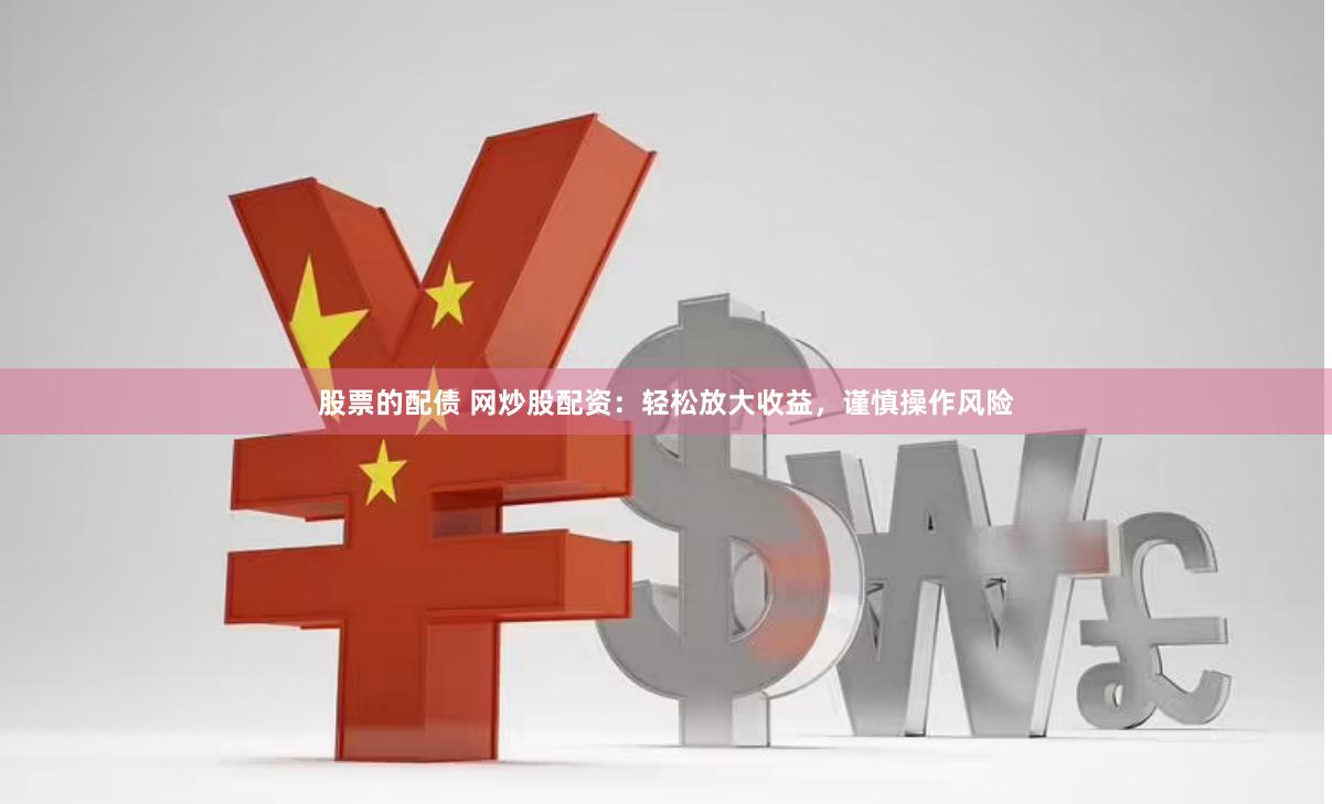 股票的配债 网炒股配资：轻松放大收益，谨慎操作风险