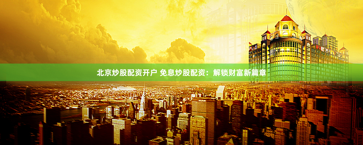 北京炒股配资开户 免息炒股配资：解锁财富新篇章