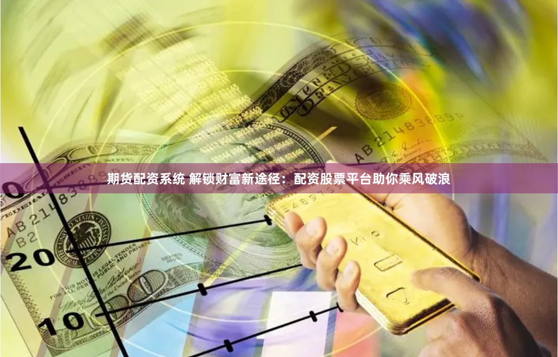 期货配资系统 解锁财富新途径：配资股票平台助你乘风破浪