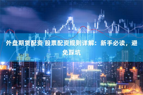 外盘期货配资 股票配资规则详解：新手必读，避免踩坑