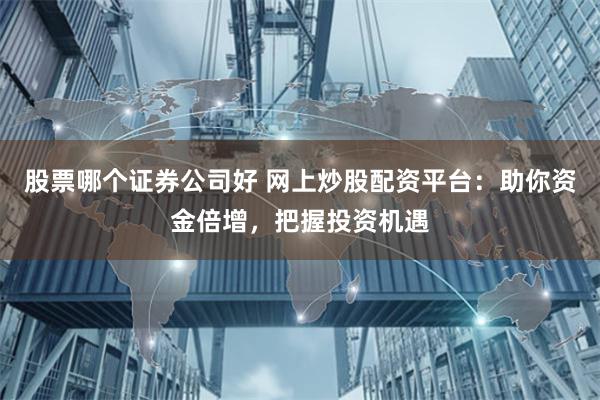 股票哪个证券公司好 网上炒股配资平台：助你资金倍增，把握投资机遇