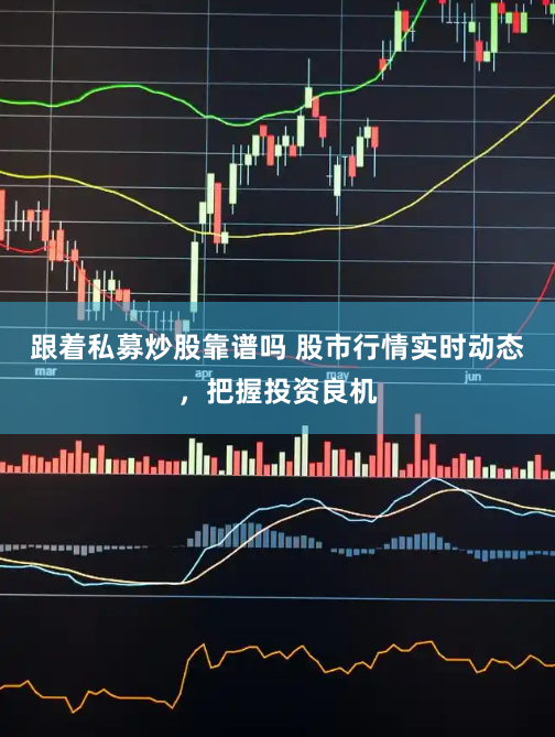 跟着私募炒股靠谱吗 股市行情实时动态，把握投资良机