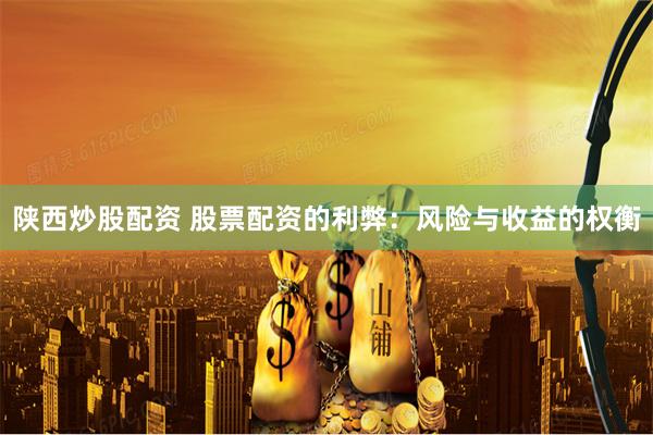 陕西炒股配资 股票配资的利弊：风险与收益的权衡