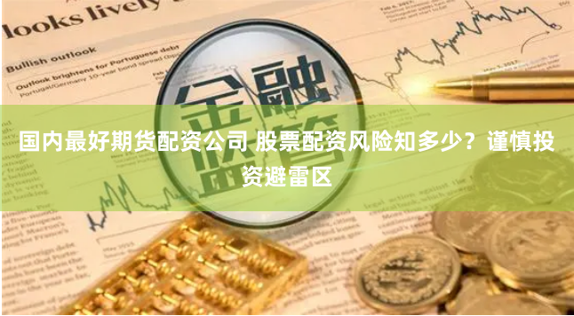 国内最好期货配资公司 股票配资风险知多少？谨慎投资避雷区