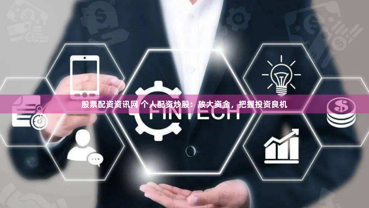 股票配资资讯网 个人配资炒股：放大资金，把握投资良机