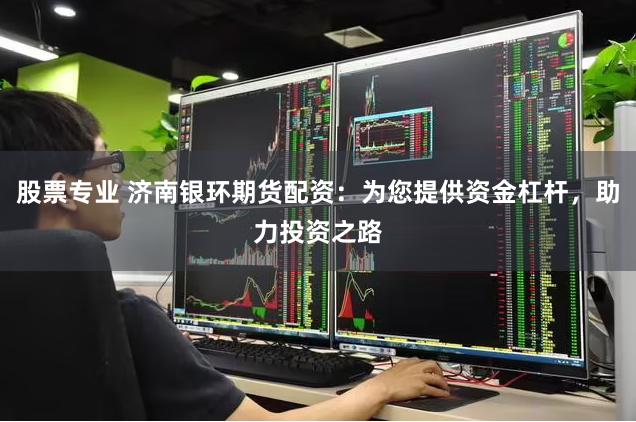 股票专业 济南银环期货配资：为您提供资金杠杆，助力投资之路