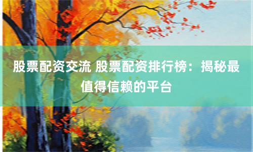 股票配资交流 股票配资排行榜：揭秘最值得信赖的平台