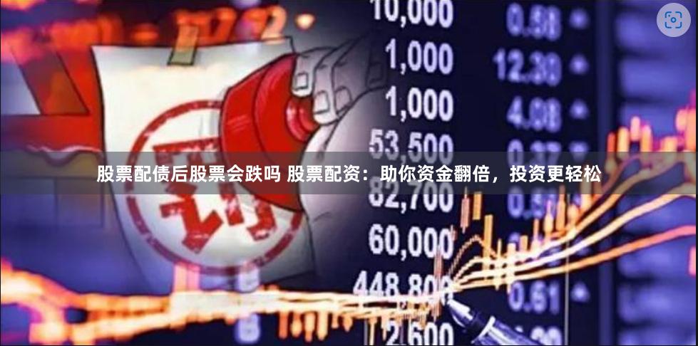 股票配债后股票会跌吗 股票配资：助你资金翻倍，投资更轻松
