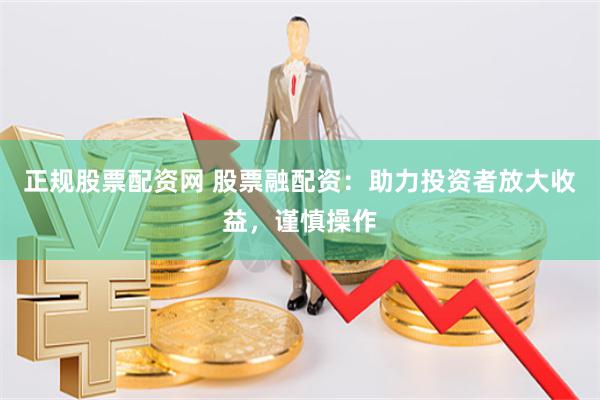 正规股票配资网 股票融配资：助力投资者放大收益，谨慎操作