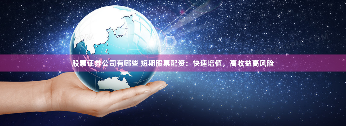 股票证券公司有哪些 短期股票配资：快速增值，高收益高风险