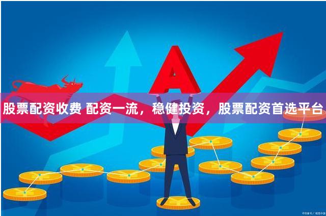 股票配资收费 配资一流，稳健投资，股票配资首选平台