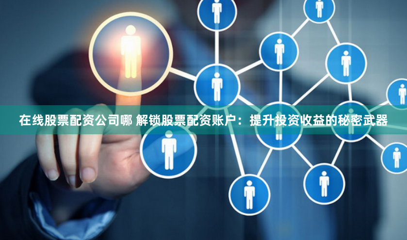 在线股票配资公司哪 解锁股票配资账户：提升投资收益的秘密武器