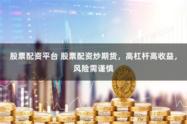 股票配资平台 股票配资炒期货，高杠杆高收益，风险需谨慎